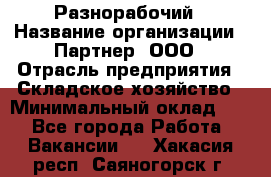 Разнорабочий › Название организации ­ Партнер, ООО › Отрасль предприятия ­ Складское хозяйство › Минимальный оклад ­ 1 - Все города Работа » Вакансии   . Хакасия респ.,Саяногорск г.